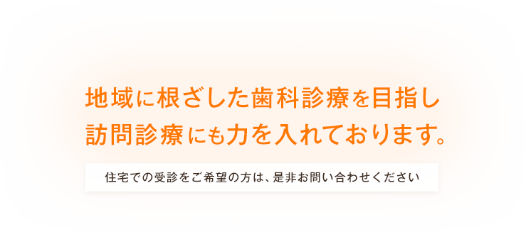 地域に根ざした歯科診療を目指し訪問診療（往診）にも積極的に取り組んでいます。