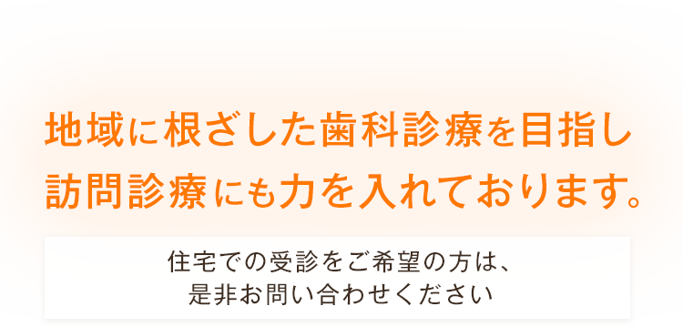 地域に根ざした歯科診療を目指し訪問診療（往診）にも積極的に取り組んでいます。